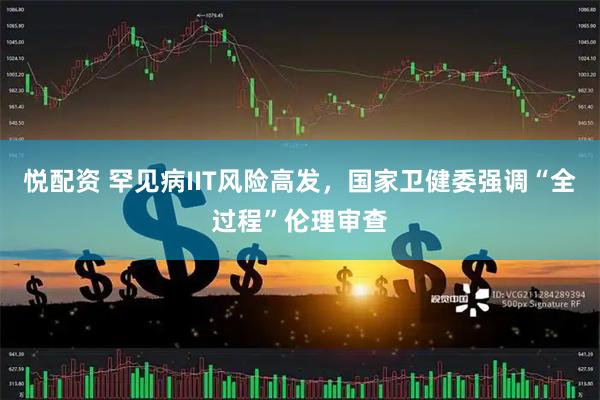 悦配资 罕见病IIT风险高发，国家卫健委强调“全过程”伦理审查