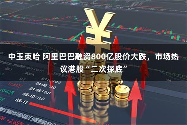 中玉束哈 阿里巴巴融资800亿股价大跌，市场热议港股“二次探底”