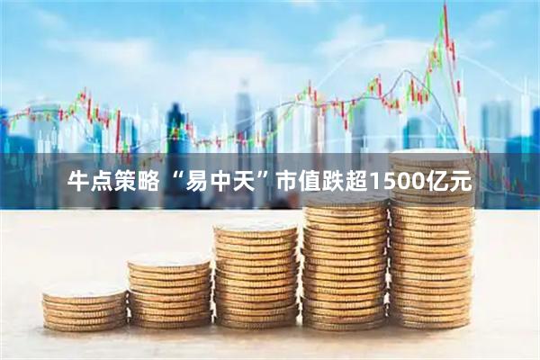 牛点策略 “易中天”市值跌超1500亿元