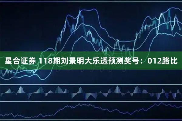 星合证券 118期刘景明大乐透预测奖号：012路比