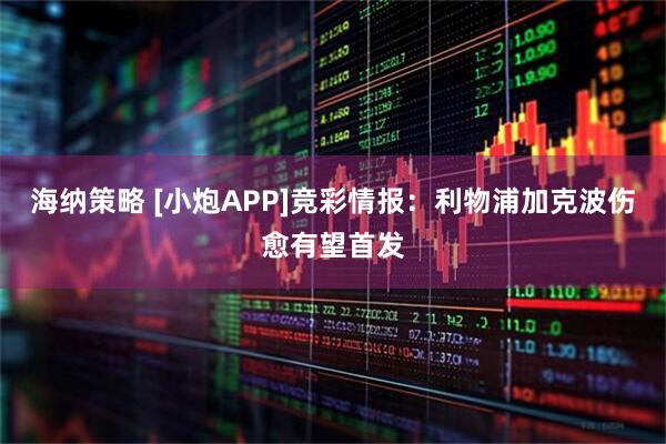 海纳策略 [小炮APP]竞彩情报：利物浦加克波伤愈有望首发