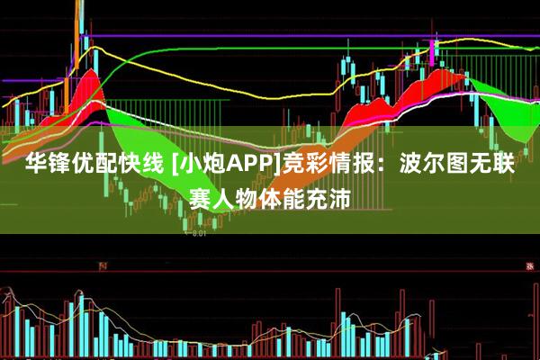 华锋优配快线 [小炮APP]竞彩情报：波尔图无联赛人物体能充沛